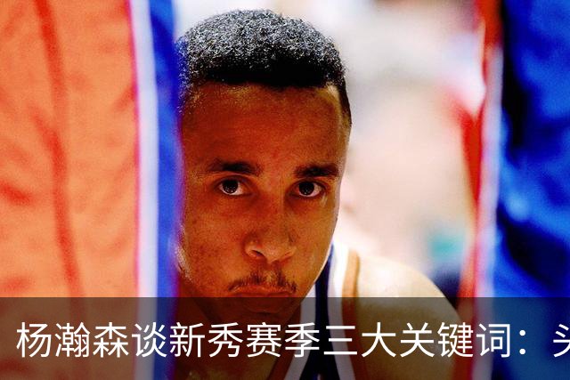 杨瀚森谈新秀赛季三大关键词：头疼、适应、漫长