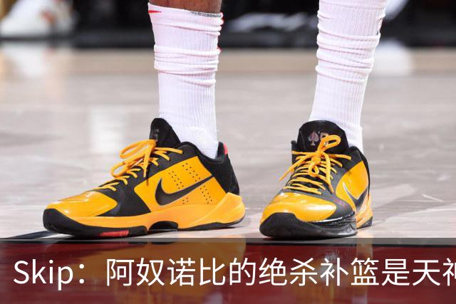 Skip：阿奴诺比的绝杀补篮是天神下凡&上帝之手 让我瘫倒在地